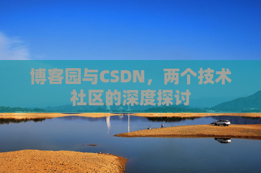 博客园与CSDN,两个技术社区的深度探讨 博客园与CSDN,两个技术社区的深度探讨